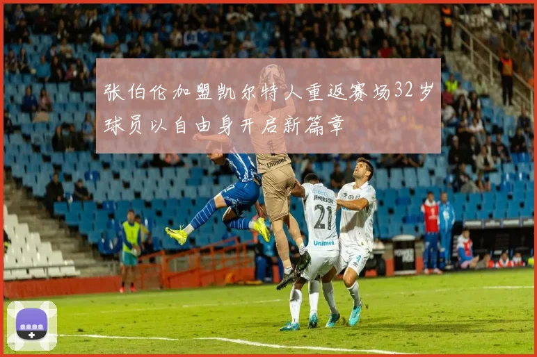 张伯伦加盟凯尔特人重返赛场32岁球员以自由身开启新篇章