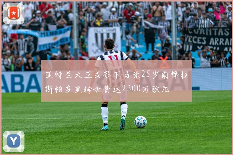 亚特兰大正式签下马竞25岁前锋拉斯帕多里转会费达2300万欧元