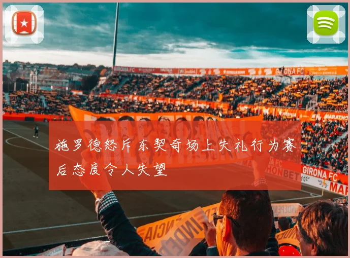 施罗德怒斥东契奇场上失礼行为赛后态度令人失望