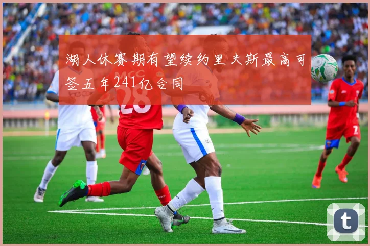湖人休赛期有望续约里夫斯最高可签五年241亿合同