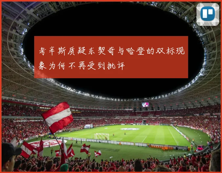 考辛斯质疑东契奇与哈登的双标现象为何不再受到批评