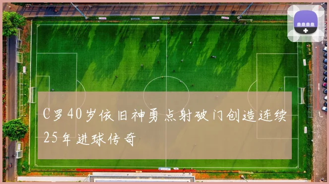C罗40岁依旧神勇点射破门创造连续25年进球传奇