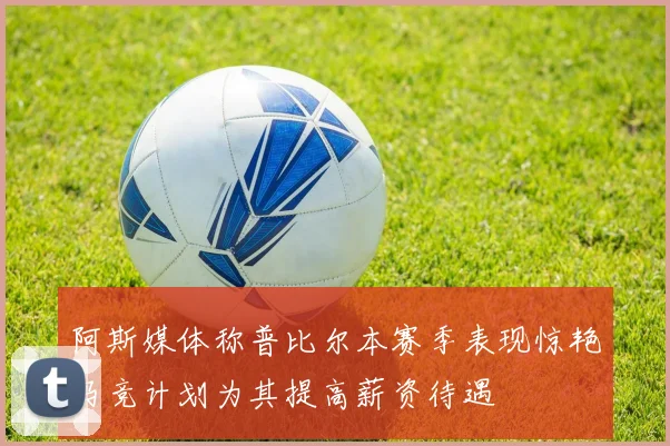 阿斯媒体称普比尔本赛季表现惊艳马竞计划为其提高薪资待遇