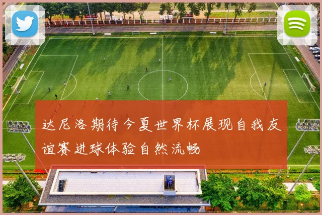 达尼洛期待今夏世界杯展现自我友谊赛进球体验自然流畅
