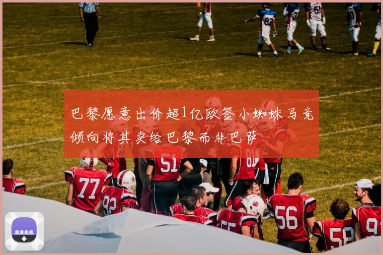 巴黎愿意出价超1亿欧签小蜘蛛马竞倾向将其卖给巴黎而非巴萨
