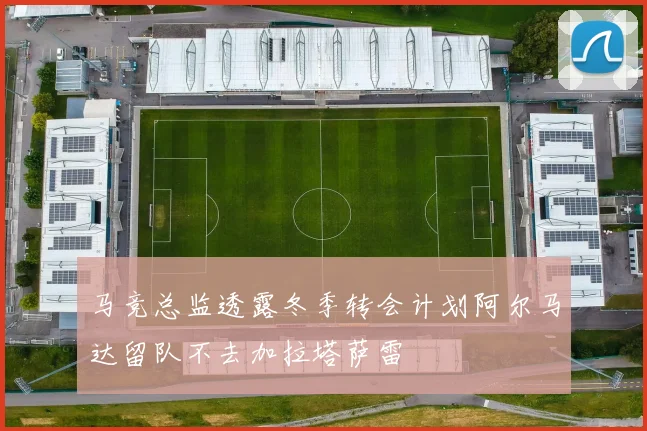 马竞总监透露冬季转会计划阿尔马达留队不去加拉塔萨雷