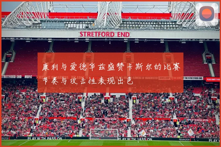康利与爱德华兹盛赞卡斯尔的比赛节奏与攻击性表现出色