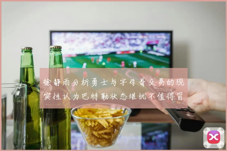 徐静雨分析勇士与字母哥交易的现实性认为巴特勒状态堪忧不值得冒险
