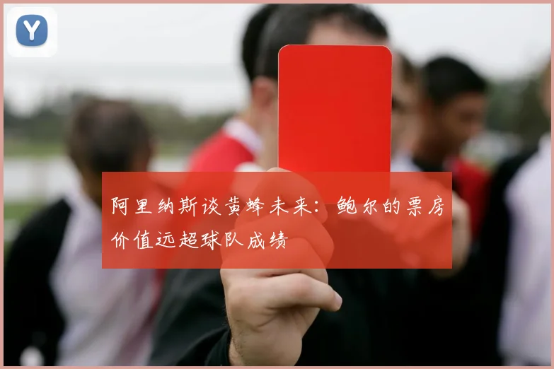 阿里纳斯谈黄蜂未来：鲍尔的票房价值远超球队成绩