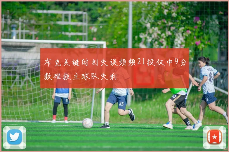 布克关键时刻失误频频21投仅中9分数难救主球队失利