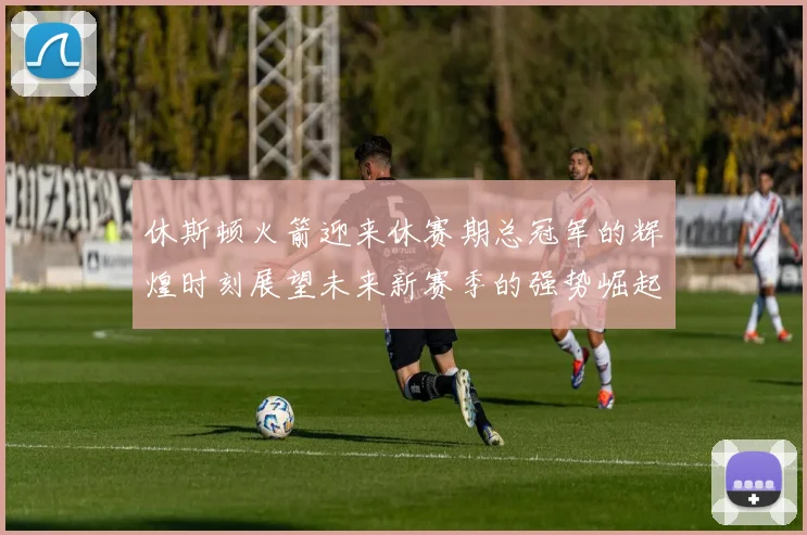 休斯顿火箭迎来休赛期总冠军的辉煌时刻展望未来新赛季的强势崛起