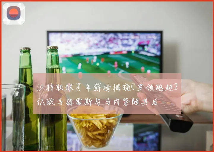 沙特联球员年薪榜揭晓C罗领跑超2亿欧马赫雷斯与马内紧随其后