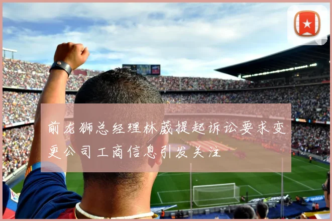 前龙狮总经理林葳提起诉讼要求变更公司工商信息引发关注