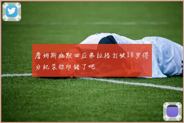詹姆斯幽默回应弗拉格打破18岁得分纪录称印错了吧