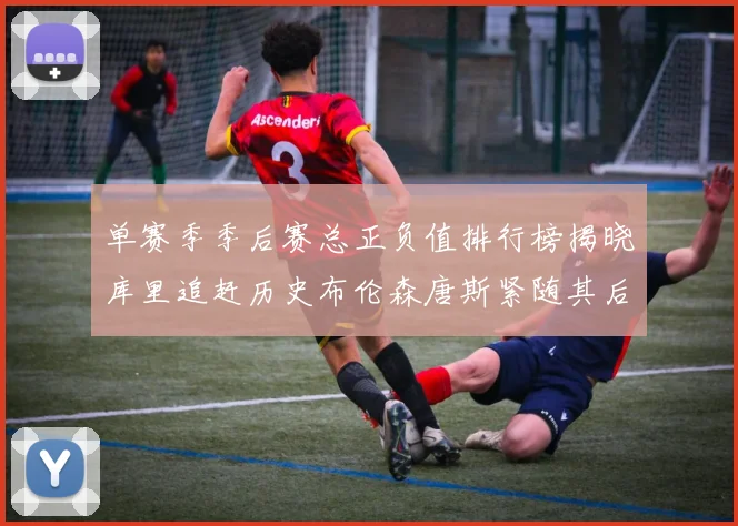 单赛季季后赛总正负值排行榜揭晓库里追赶历史布伦森唐斯紧随其后