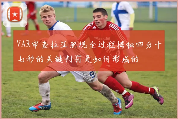VAR审查拉亚犯规全过程揭秘四分十七秒的关键判罚是如何形成的