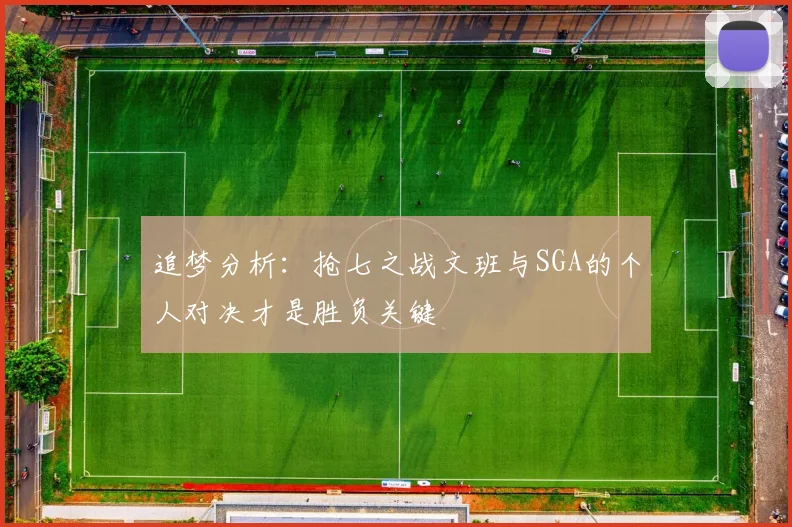 追梦分析：抢七之战文班与SGA的个人对决才是胜负关键
