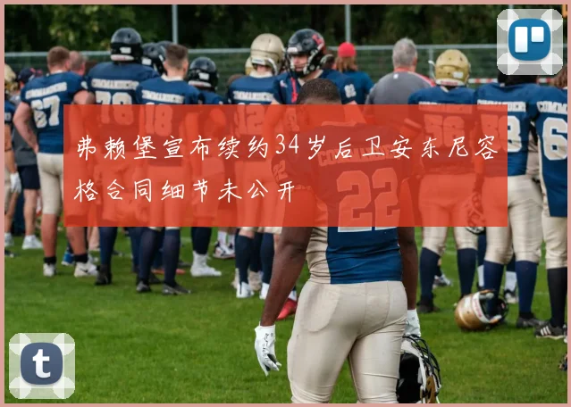 弗赖堡宣布续约34岁后卫安东尼容格合同细节未公开