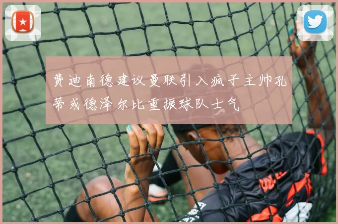 费迪南德建议曼联引入疯子主帅孔蒂或德泽尔比重振球队士气